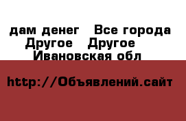 дам денег - Все города Другое » Другое   . Ивановская обл.